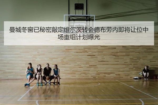 曼城冬窗已秘密敲定维尔茨转会德布劳内即将让位中场重组计划曝光
